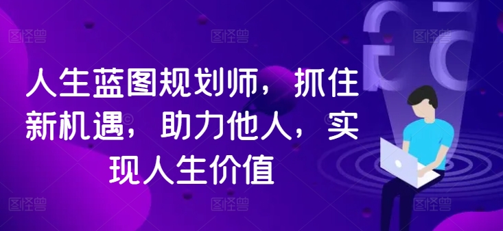 人生蓝图规划师，抓住新机遇，助力他人，实现人生价值网赚项目-副业赚钱-互联网创业-资源整合八方网创