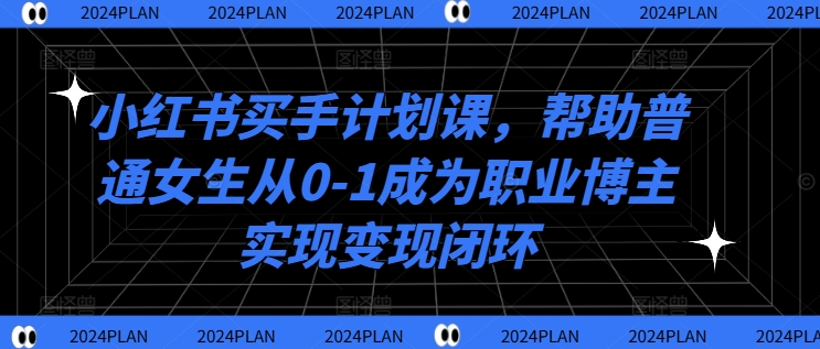 小红书买手计划课，帮助普通女生从0-1成为职业博主实现变现闭环网赚项目-副业赚钱-互联网创业-资源整合八方网创
