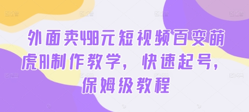外面卖498元短视频百变萌虎AI制作教学，快速起号，保姆级教程网赚项目-副业赚钱-互联网创业-资源整合八方网创