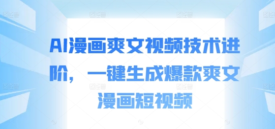 AI漫画爽文视频技术进阶，一键生成爆款爽文漫画短视频网赚项目-副业赚钱-互联网创业-资源整合八方网创