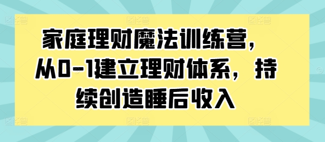 家庭理财魔法训练营，从0-1建立理财体系，持续创造睡后收入网赚项目-副业赚钱-互联网创业-资源整合八方网创