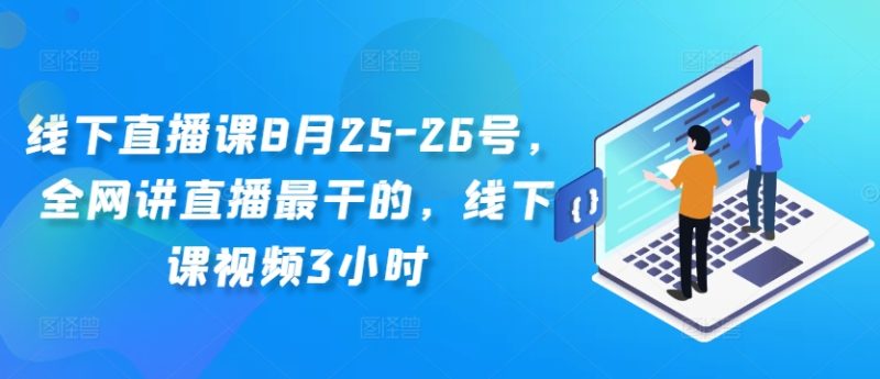 线下直播课8月25-26号,全网讲直播最干的,线下课视频3小时网赚项目-副业赚钱-互联网创业-资源整合八方网创