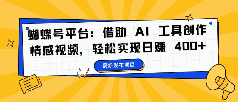 蝴蝶号平台：借助 AI 工具创作情感视频，轻松实现日赚 400+网赚项目-副业赚钱-互联网创业-资源整合八方网创