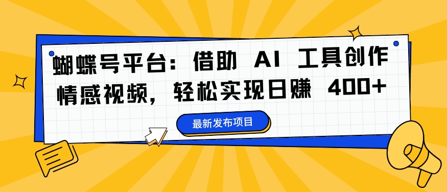 蝴蝶号平台：借助 AI 工具创作情感视频，轻松实现日赚 400+网赚项目-副业赚钱-互联网创业-资源整合八方网创