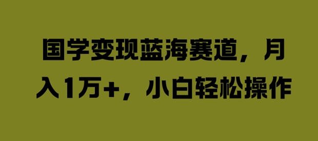 国学变现蓝海赛道，月入1W+，小白轻松操作网赚项目-副业赚钱-互联网创业-资源整合八方网创