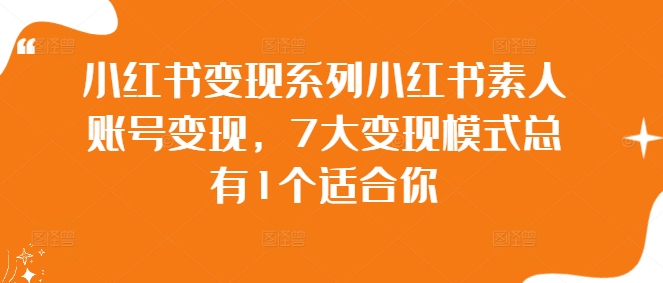 小红书变现系列小红书素人账号变现，7大变现模式总有1个适合你网赚项目-副业赚钱-互联网创业-资源整合八方网创