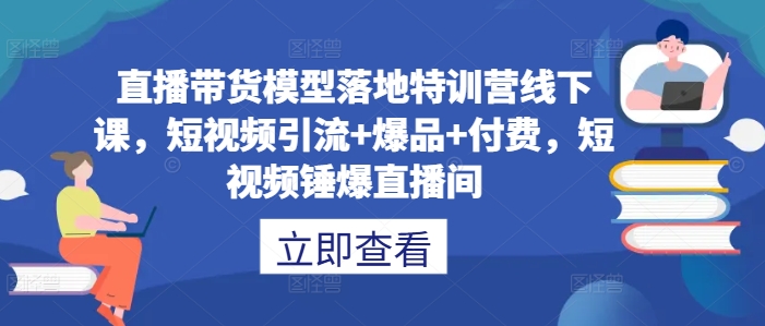 直播带货模型落地特训营线下课，​短视频引流+爆品+付费，短视频锤爆直播间网赚项目-副业赚钱-互联网创业-资源整合八方网创