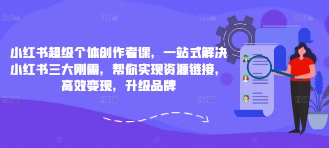 小红书超级个体创作者课，一站式解决小红书三大刚需，帮你实现资源链接，高效变现，升级品牌网赚项目-副业赚钱-互联网创业-资源整合八方网创
