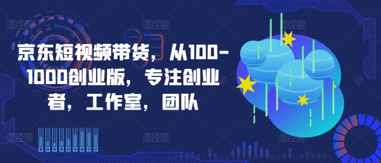 京东短视频带货，从100-1000创业版，专注创业者，工作室，团队网赚项目-副业赚钱-互联网创业-资源整合八方网创