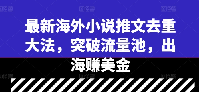 最新海外小说推文去重大法，突破流量池，出海赚美金网赚项目-副业赚钱-互联网创业-资源整合八方网创