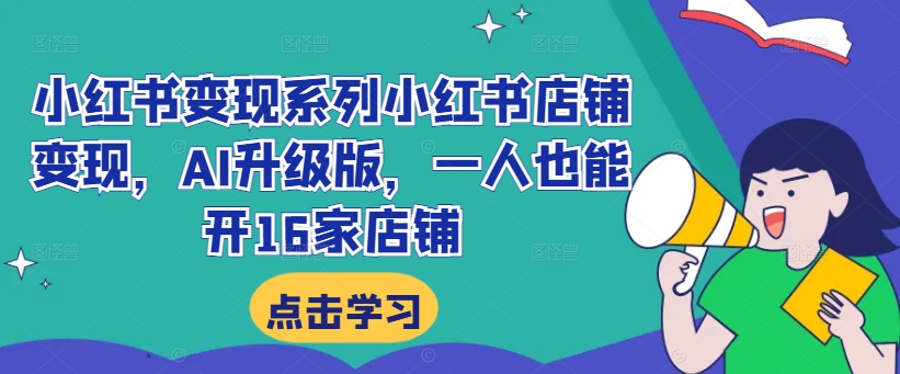 小红书变现系列小红书店铺变现，AI升级版，一人也能开16家店铺网赚项目-副业赚钱-互联网创业-资源整合八方网创
