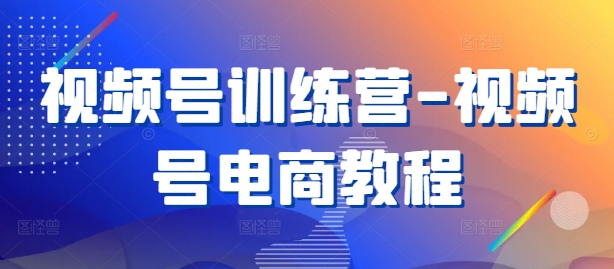 视频号训练营-视频号电商教程网赚项目-副业赚钱-互联网创业-资源整合八方网创