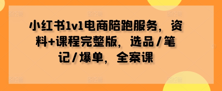 小红书1v1电商陪跑服务，资料+课程完整版，选品/笔记/爆单，全案课网赚项目-副业赚钱-互联网创业-资源整合八方网创