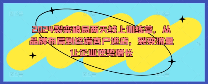 2024裂变破局两天线上训练营，从品牌布局到终端客户进店，裂变流量让企业逆势增长网赚项目-副业赚钱-互联网创业-资源整合八方网创