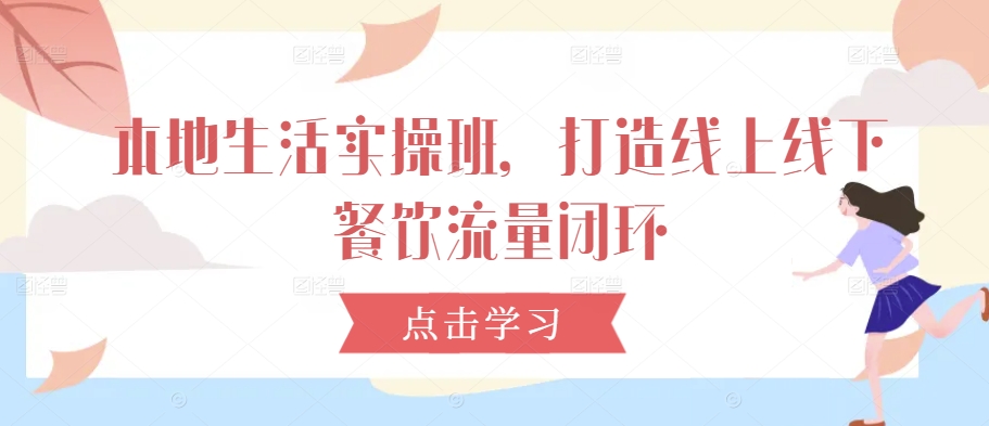 本地生活实操班，打造线上线下餐饮流量闭环网赚项目-副业赚钱-互联网创业-资源整合八方网创