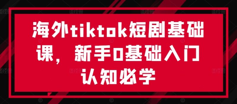 海外tiktok短剧基础课,新手0基础入门认知必学网赚项目-副业赚钱-互联网创业-资源整合八方网创