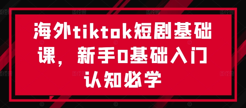 海外tiktok短剧基础课，新手0基础入门认知必学网赚项目-副业赚钱-互联网创业-资源整合八方网创
