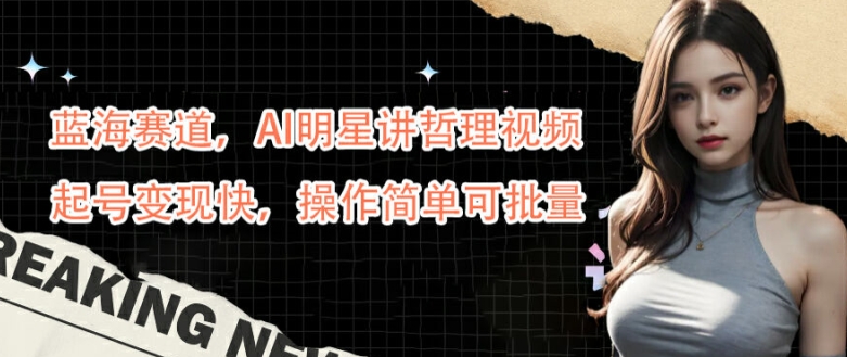 蓝海赛道，AI明星讲哲理视频，起号变现快，操作简单可批量网赚项目-副业赚钱-互联网创业-资源整合八方网创
