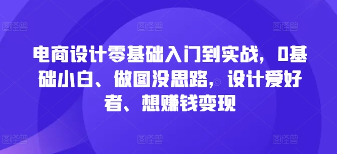电商设计零基础入门到实战，0基础小白、做图没思路，设计爱好者、想赚钱变现网赚项目-副业赚钱-互联网创业-资源整合八方网创