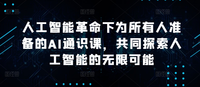 人工智能革命下为所有人准备的AI通识课，共同探索人工智能的无限可能网赚项目-副业赚钱-互联网创业-资源整合八方网创