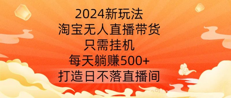 2024新玩法，淘宝无人直播带货，只需挂机，每天躺赚500+ 打造日不落直播间网赚项目-副业赚钱-互联网创业-资源整合八方网创
