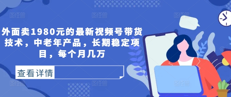 外面卖1980元的最新视频号带货技术，中老年产品，长期稳定项目，每个月几万网赚项目-副业赚钱-互联网创业-资源整合八方网创