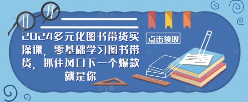 ​​2024多元化图书带货实操课，零基础学习图书带货，抓住风口下一个爆款就是你网赚项目-副业赚钱-互联网创业-资源整合八方网创