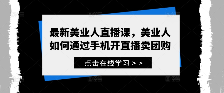 最新美业人直播课，美业人如何通过手机开直播卖团购网赚项目-副业赚钱-互联网创业-资源整合八方网创