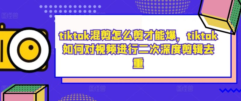 tiktok混剪怎么剪才能爆，tiktok如何对视频进行二次深度剪辑去重网赚项目-副业赚钱-互联网创业-资源整合八方网创