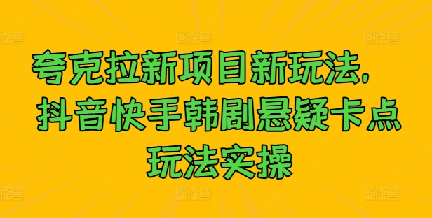 夸克拉新项目新玩法， 抖音快手韩剧悬疑卡点玩法实操网赚项目-副业赚钱-互联网创业-资源整合八方网创