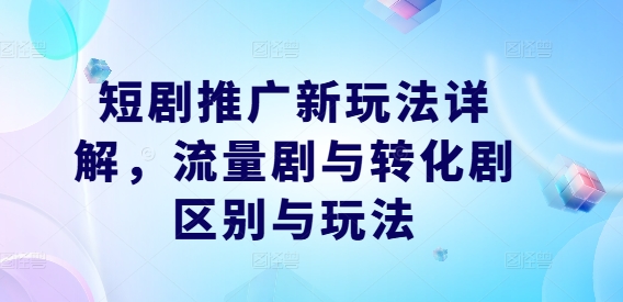 短剧推广新玩法详解，流量剧与转化剧区别与玩法网赚项目-副业赚钱-互联网创业-资源整合八方网创