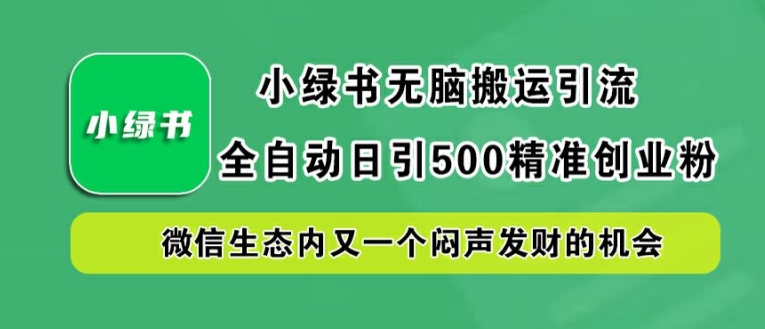 小绿书无脑搬运引流，全自动日引500精准创业粉，微信生态内又一个闷声发财的机会网赚项目-副业赚钱-互联网创业-资源整合八方网创