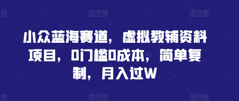 小众蓝海赛道，虚拟教辅资料项目，0门槛0成本，简单复制，月入过W网赚项目-副业赚钱-互联网创业-资源整合八方网创