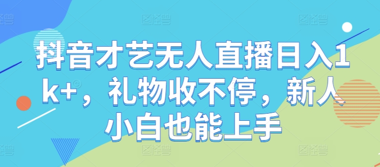 抖音才艺无人直播日入1k+，礼物收不停，新人小白也能上手网赚项目-副业赚钱-互联网创业-资源整合八方网创