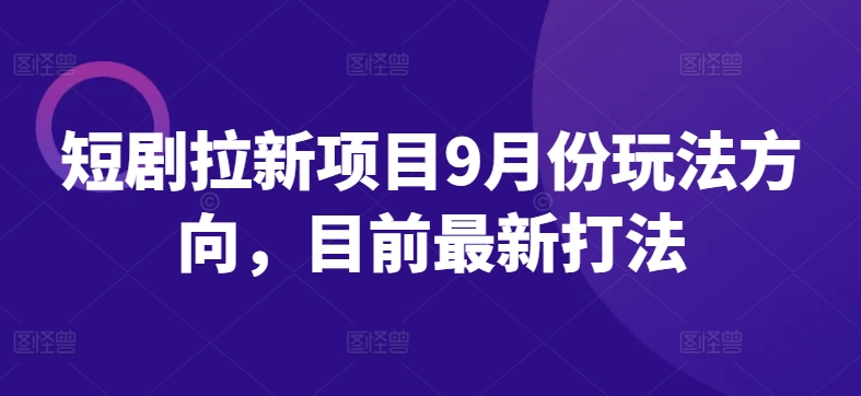 短剧拉新项目9月份玩法方向，目前最新打法网赚项目-副业赚钱-互联网创业-资源整合八方网创