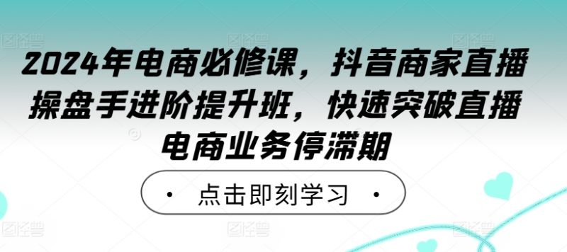 2024年电商必修课，抖音商家直播操盘手进阶提升班，快速突破直播电商业务停滞期网赚项目-副业赚钱-互联网创业-资源整合八方网创