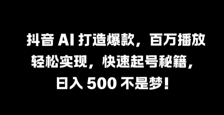 抖音 AI 打造爆款，百万播放轻松实现，快速起号秘籍网赚项目-副业赚钱-互联网创业-资源整合八方网创