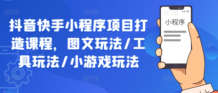 抖音快手小程序项目打造课程，图文玩法/工具玩法/小游戏玩法网赚项目-副业赚钱-互联网创业-资源整合八方网创