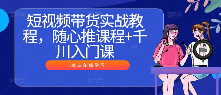 短视频带货实战教程，随心推课程+千川入门课网赚项目-副业赚钱-互联网创业-资源整合八方网创