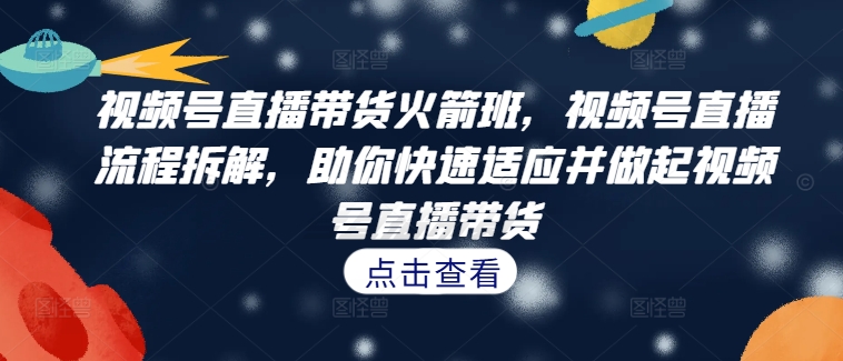 视频号直播带货火箭班，​视频号直播流程拆解，助你快速适应并做起视频号直播带货网赚项目-副业赚钱-互联网创业-资源整合八方网创