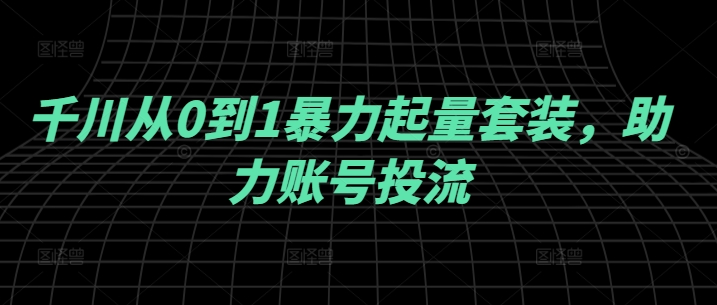 千川从0到1暴力起量套装，助力账号投流网赚项目-副业赚钱-互联网创业-资源整合八方网创