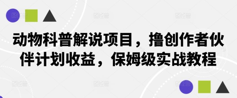 动物科普解说项目，撸创作者伙伴计划收益，保姆级实战教程网赚项目-副业赚钱-互联网创业-资源整合八方网创
