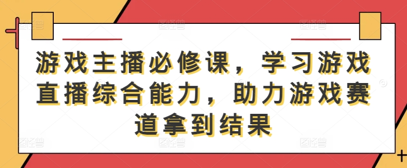游戏主播必修课，学习游戏直播综合能力，助力游戏赛道拿到结果网赚项目-副业赚钱-互联网创业-资源整合八方网创