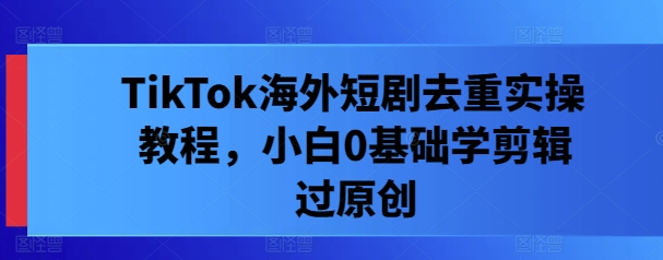 TikTok海外短剧去重实操教程，小白0基础学剪辑过原创网赚项目-副业赚钱-互联网创业-资源整合八方网创
