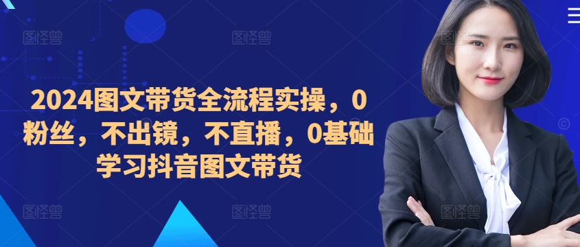​​​​​​2024图文带货全流程实操，0粉丝，不出镜，不直播，0基础学习抖音图文带货网赚项目-副业赚钱-互联网创业-资源整合八方网创