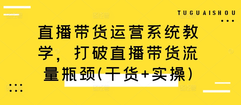 直播带货运营系统教学，打破直播带货流量瓶颈(干货+实操)网赚项目-副业赚钱-互联网创业-资源整合八方网创