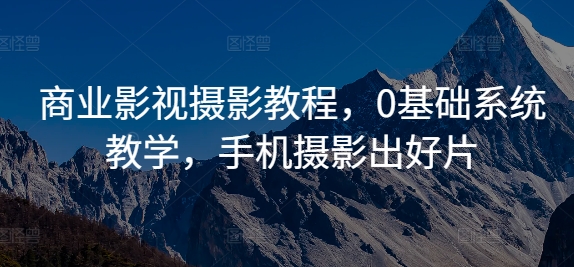 商业影视摄影教程，0基础系统教学，手机摄影出好片网赚项目-副业赚钱-互联网创业-资源整合八方网创