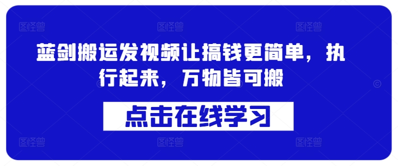 蓝剑搬运发视频让搞钱更简单，执行起来，万物皆可搬网赚项目-副业赚钱-互联网创业-资源整合八方网创