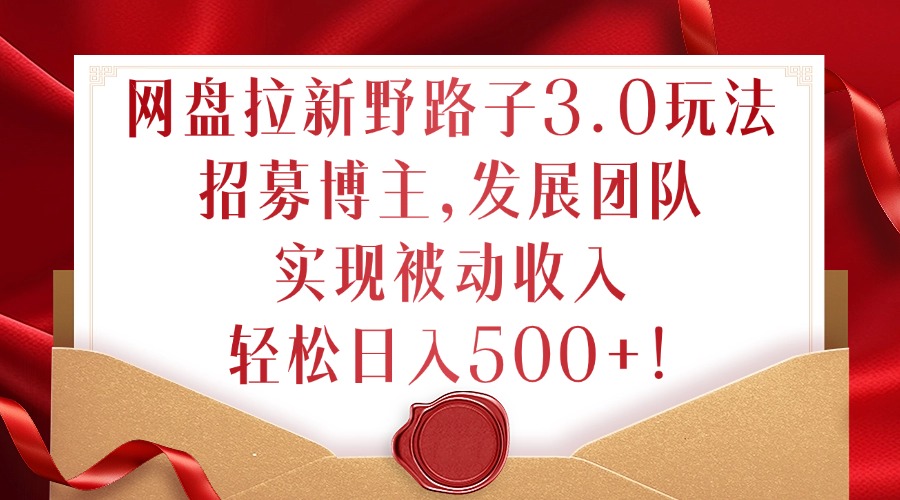 网盘拉新野路子3.0玩法，招募博主，发展团队，实现被动收入，轻松日入500+网赚项目-副业赚钱-互联网创业-资源整合八方网创
