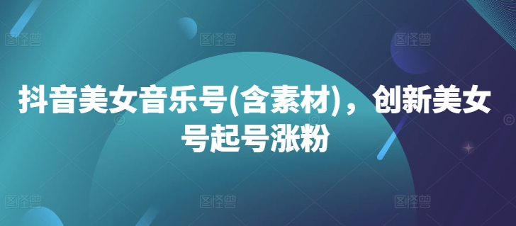 抖音美女音乐号(含素材)，创新美女号起号涨粉网赚项目-副业赚钱-互联网创业-资源整合八方网创
